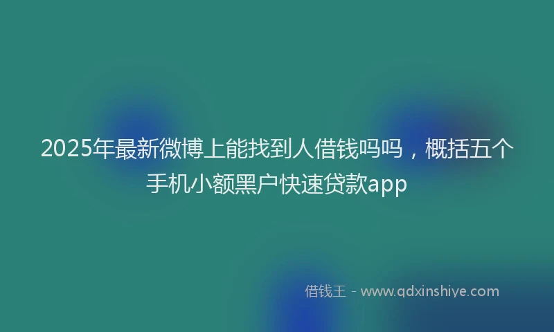 2025年最新微博上能找到人借钱吗吗，概括五个手机小额黑户快速贷款app