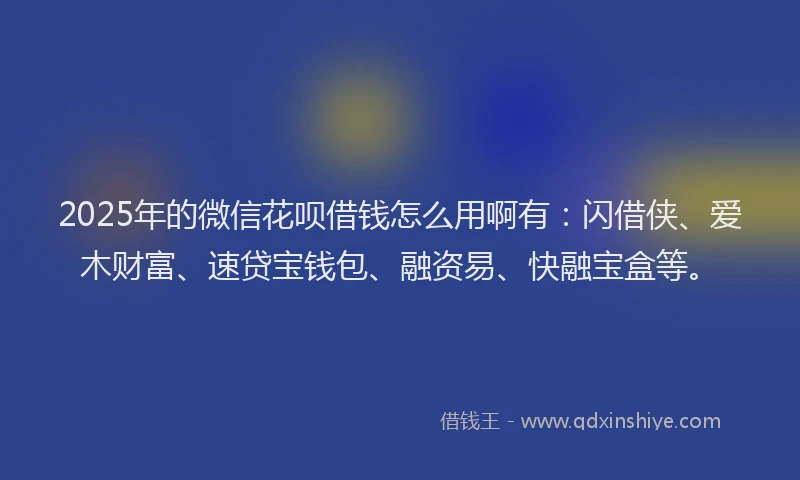 2025年的微信花呗借钱怎么用啊有：闪借侠、爱木财富、速贷宝钱包、融资易、快融宝盒等。