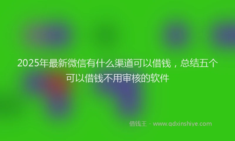 2025年最新微信有什么渠道可以借钱，总结五个可以借钱不用审核的软件