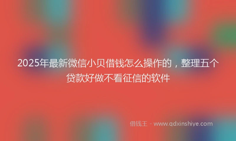 2025年最新微信小贝借钱怎么操作的，整理五个贷款好做不看征信的软件