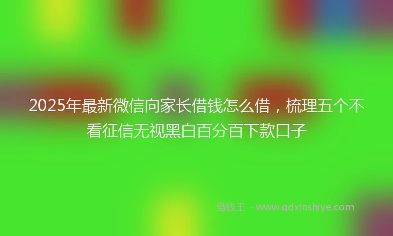 2025年最新微信向家长借钱怎么借，梳理五个不看征信无视黑白百分百下款口子