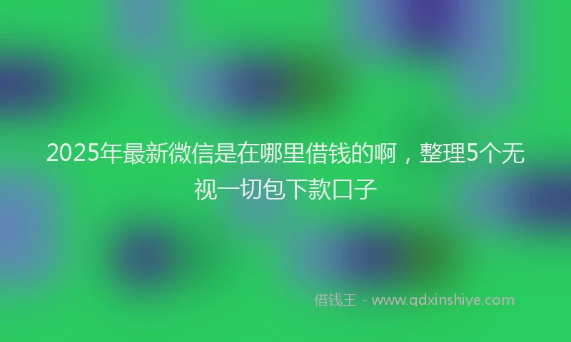 2025年最新微信是在哪里借钱的啊，整理5个无视一切包下款口子