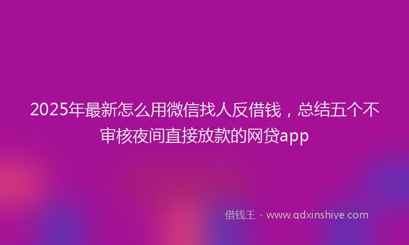 2025年最新怎么用微信找人反借钱，总结五个不审核夜间直接放款的网贷app