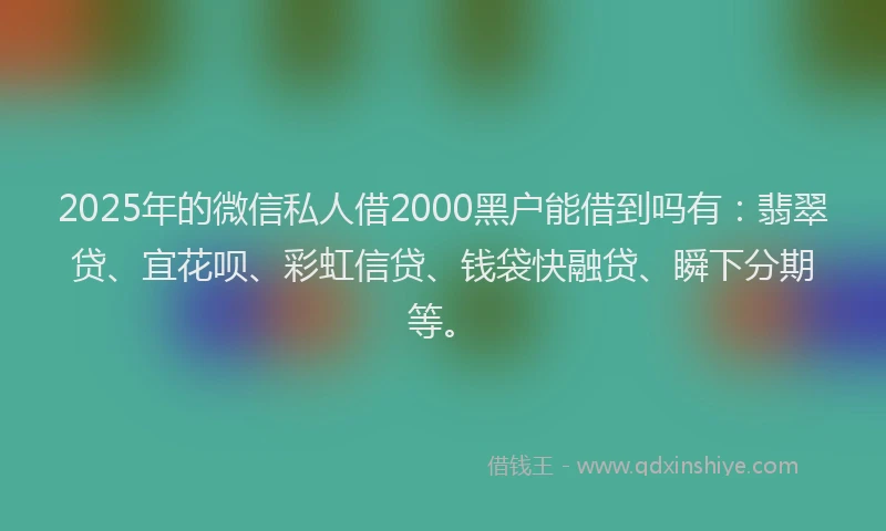 2025年的微信私人借2000黑户能借到吗有：翡翠贷、宜花呗、彩虹信贷、钱袋快融贷、瞬下分期等。