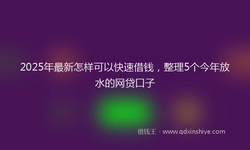 2025年最新怎样可以快速借钱，整理5个今年放水的网贷口子