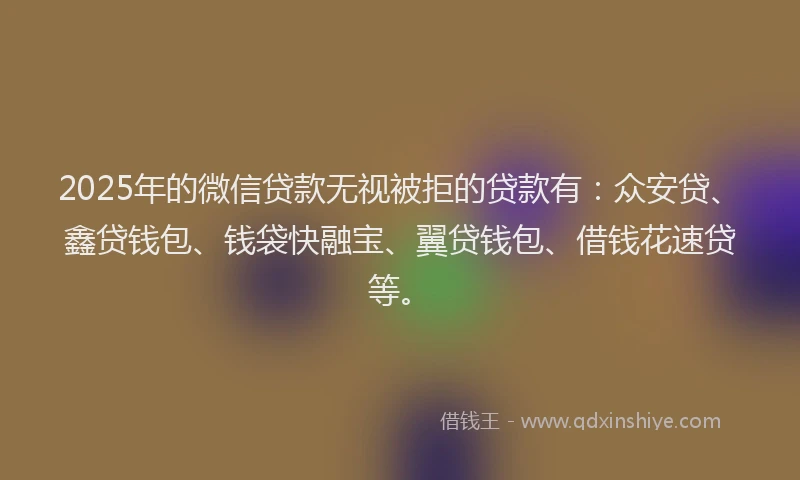2025年的微信贷款无视被拒的贷款有：众安贷、鑫贷钱包、钱袋快融宝、翼贷钱包、借钱花速贷等。