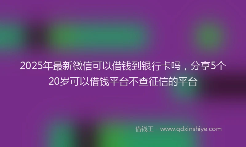 2025年最新微信可以借钱到银行卡吗，分享5个20岁可以借钱平台不查征信的平台