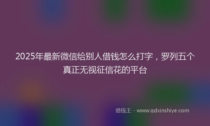 2025年最新微信给别人借钱怎么打字，罗列五个真正无视征信花的平台