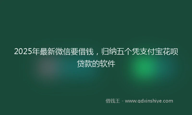 2025年最新微信要借钱，归纳五个凭支付宝花呗贷款的软件