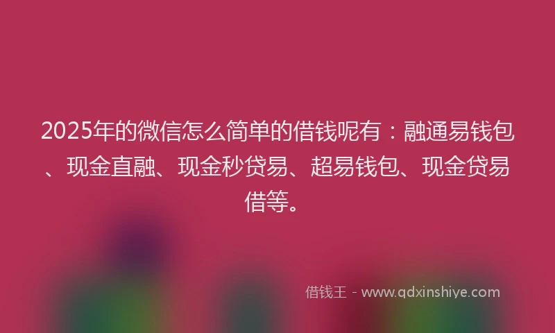2025年的微信怎么简单的借钱呢有：融通易钱包、现金直融、现金秒贷易、超易钱包、现金贷易借等。