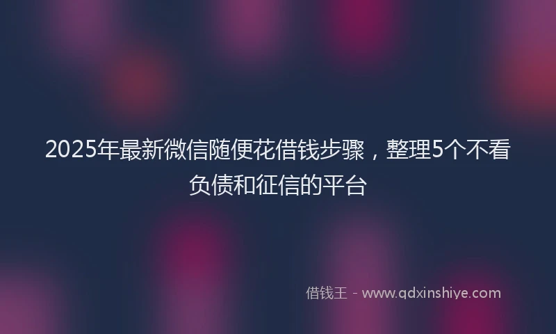2025年最新微信随便花借钱步骤，整理5个不看负债和征信的平台