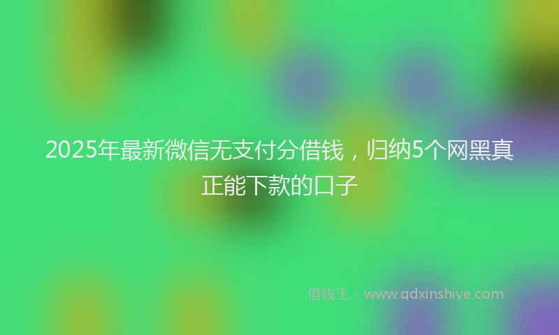 2025年最新微信无支付分借钱，归纳5个网黑真正能下款的口子