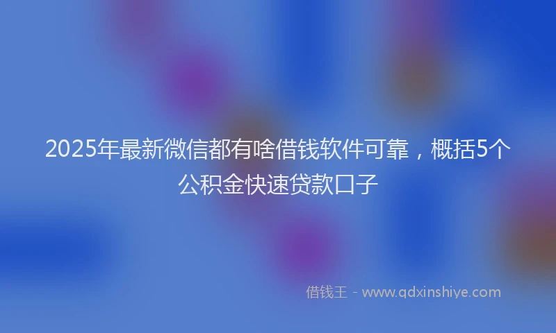 2025年最新微信都有啥借钱软件可靠，概括5个公积金快速贷款口子