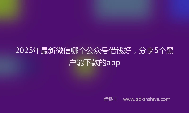2025年最新微信哪个公众号借钱好，分享5个黑户能下款的app