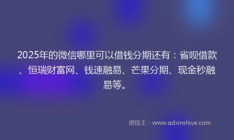2025年的微信哪里可以借钱分期还有：省呗借款、恒瑞财富网、钱速融易、芒果分期、现金秒融易等。