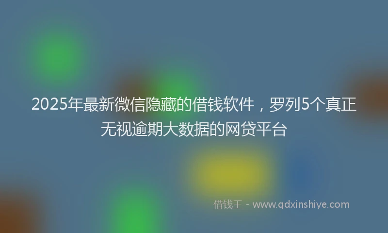 2025年最新微信隐藏的借钱软件，罗列5个真正无视逾期大数据的网贷平台