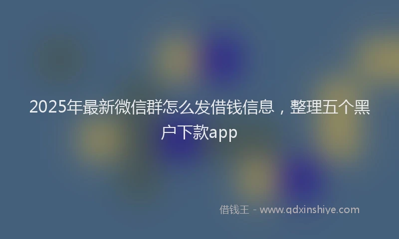 2025年最新微信群怎么发借钱信息，整理五个黑户下款app