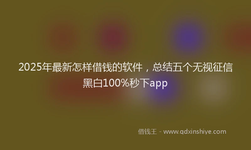 2025年最新怎样借钱的软件，总结五个无视征信黑白100%秒下app