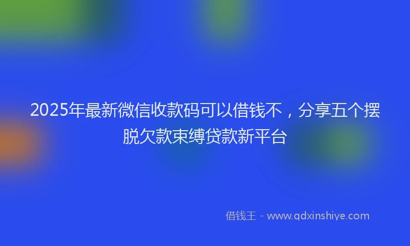 2025年最新微信收款码可以借钱不，分享五个摆脱欠款束缚贷款新平台