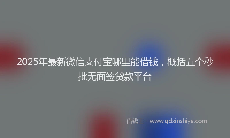 2025年最新微信支付宝哪里能借钱，概括五个秒批无面签贷款平台