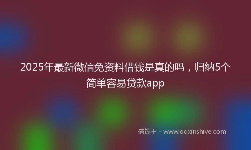 2025年最新微信免资料借钱是真的吗，归纳5个简单容易贷款app