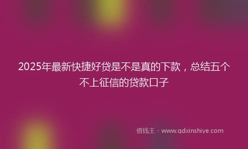 2025年最新快捷好贷是不是真的下款，总结五个不上征信的贷款口子