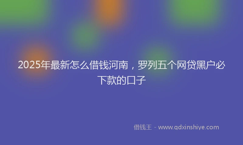 2025年最新怎么借钱河南，罗列五个网贷黑户必下款的口子
