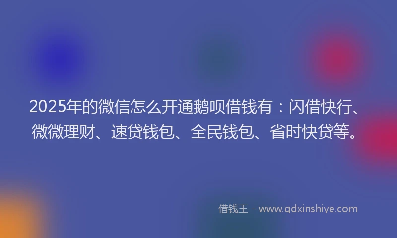 2025年的微信怎么开通鹅呗借钱有：闪借快行、微微理财、速贷钱包、全民钱包、省时快贷等。