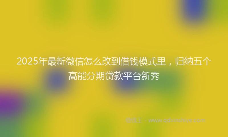 2025年最新微信怎么改到借钱模式里，归纳五个高能分期贷款平台新秀