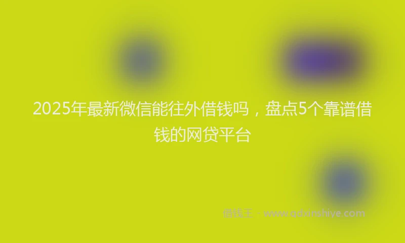 2025年最新微信能往外借钱吗，盘点5个靠谱借钱的网贷平台