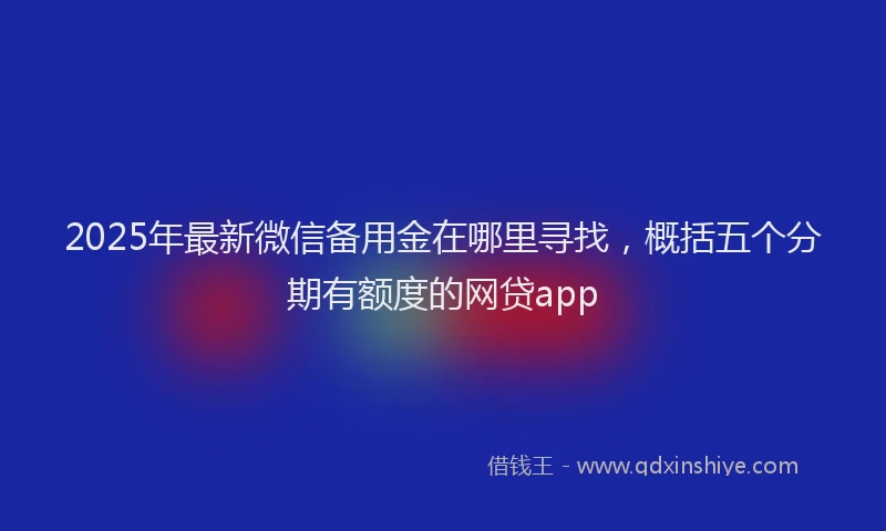 2025年最新微信备用金在哪里寻找，概括五个分期有额度的网贷app
