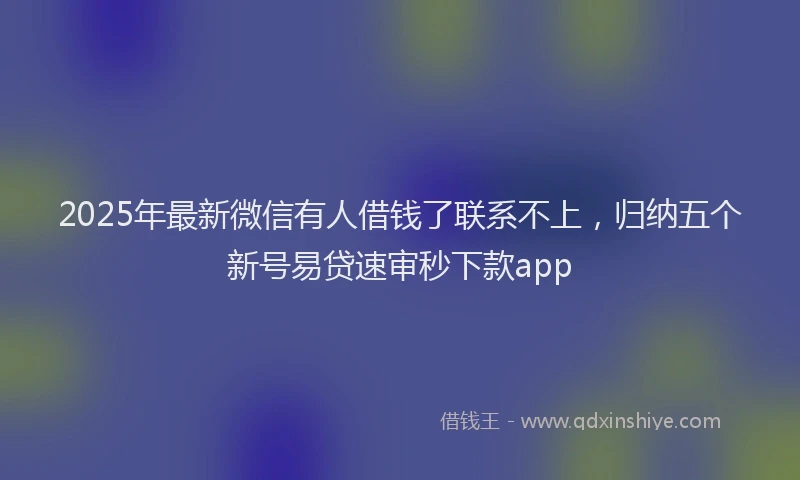 2025年最新微信有人借钱了联系不上，归纳五个新号易贷速审秒下款app