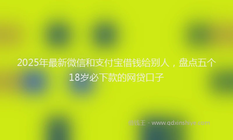2025年最新微信和支付宝借钱给别人，盘点五个18岁必下款的网贷口子