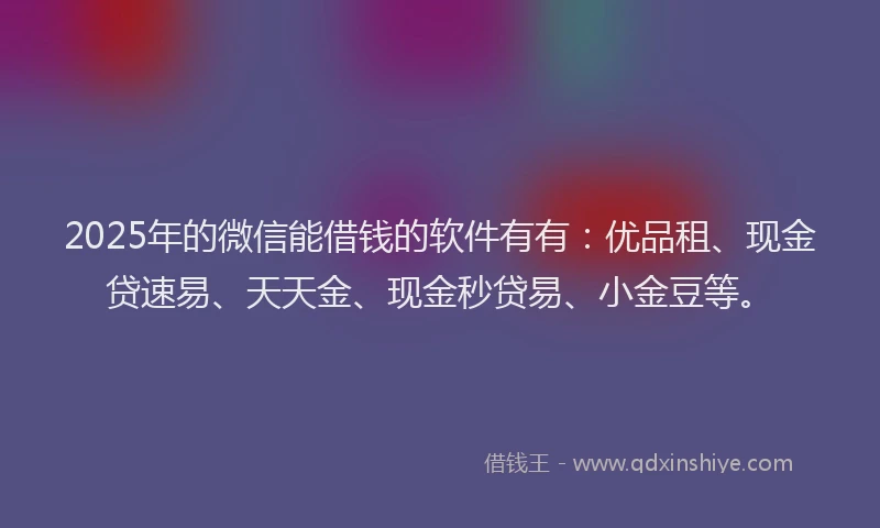 2025年的微信能借钱的软件有有：优品租、现金贷速易、天天金、现金秒贷易、小金豆等。