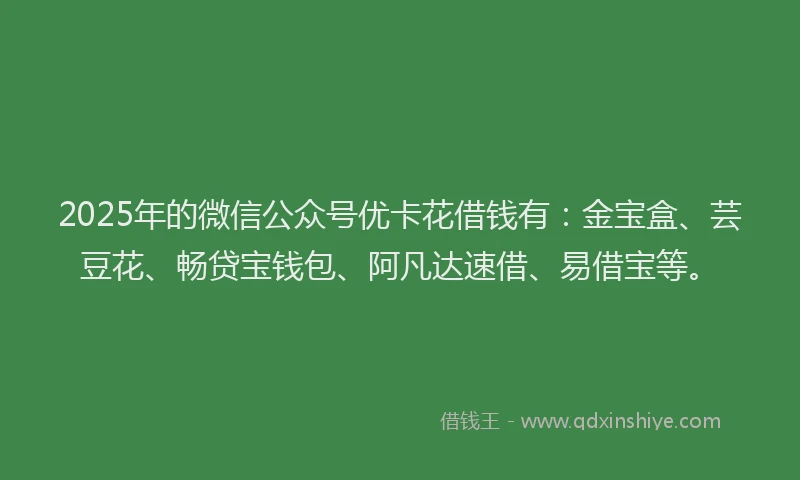 2025年的微信公众号优卡花借钱有：金宝盒、芸豆花、畅贷宝钱包、阿凡达速借、易借宝等。