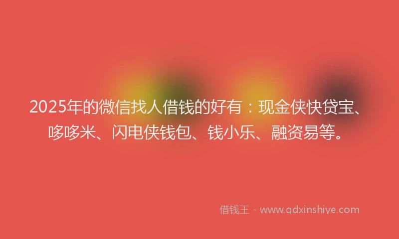 2025年的微信找人借钱的好有：现金侠快贷宝、哆哆米、闪电侠钱包、钱小乐、融资易等。