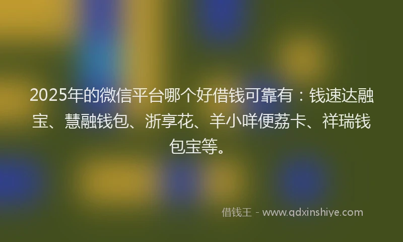 2025年的微信平台哪个好借钱可靠有：钱速达融宝、慧融钱包、浙享花、羊小咩便荔卡、祥瑞钱包宝等。