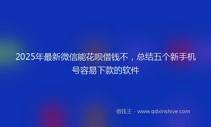 2025年最新微信能花呗借钱不，总结五个新手机号容易下款的软件