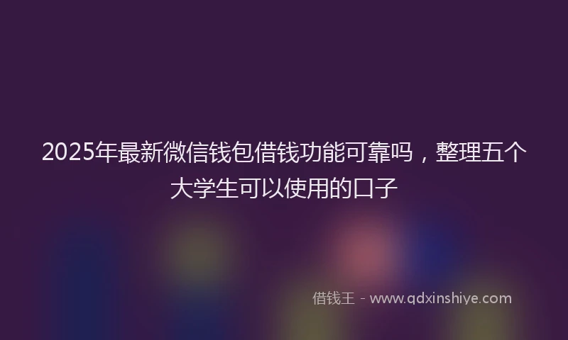 2025年最新微信钱包借钱功能可靠吗，整理五个大学生可以使用的口子