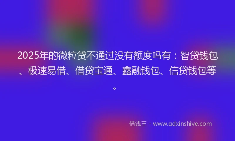 2025年的微粒贷不通过没有额度吗有：智贷钱包、极速易借、借贷宝通、鑫融钱包、信贷钱包等。