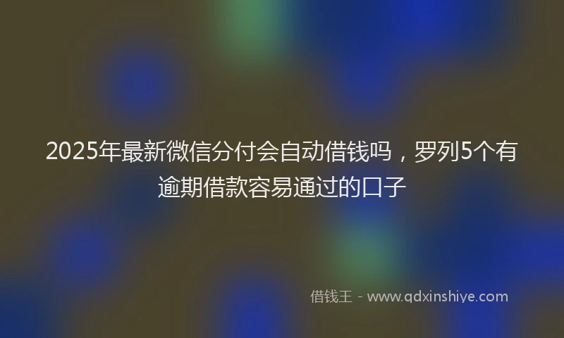 2025年最新微信分付会自动借钱吗，罗列5个有逾期借款容易通过的口子