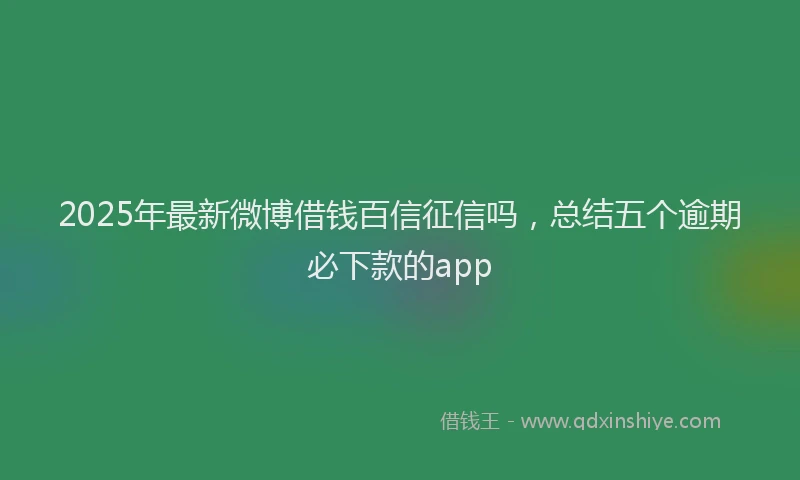 2025年最新微博借钱百信征信吗，总结五个逾期必下款的app