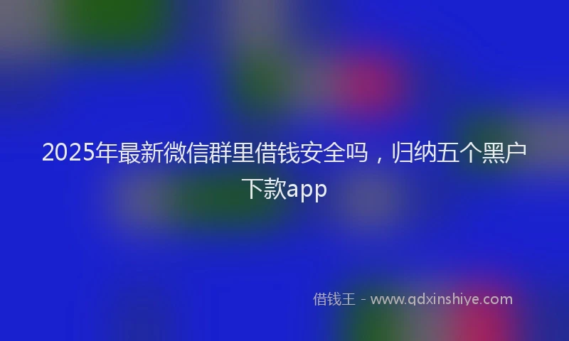 2025年最新微信群里借钱安全吗，归纳五个黑户下款app