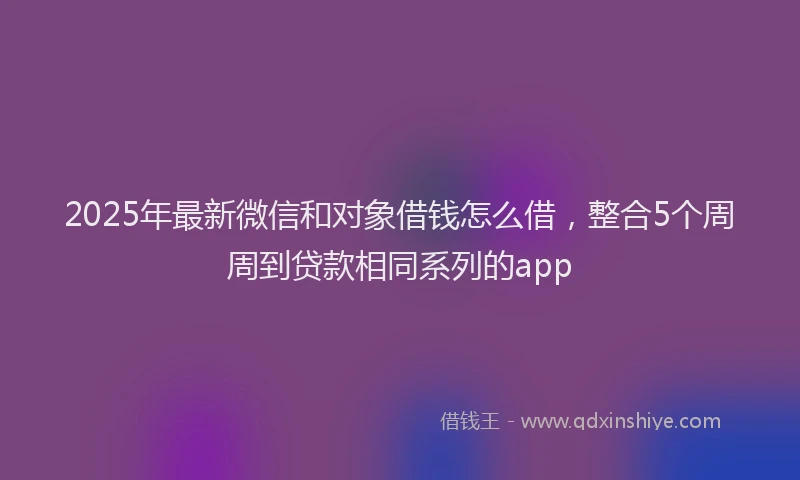 2025年最新微信和对象借钱怎么借，整合5个周周到贷款相同系列的app