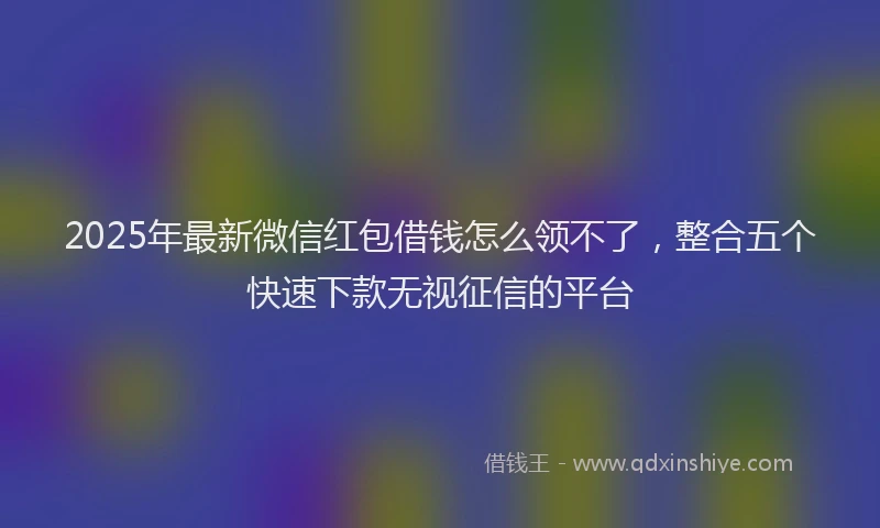 2025年最新微信红包借钱怎么领不了，整合五个快速下款无视征信的平台