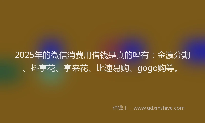 2025年的微信消费用借钱是真的吗有：金瀛分期、抖享花、享来花、比速易购、gogo购等。