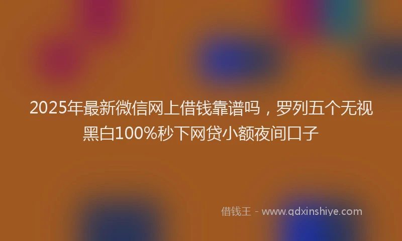 2025年最新微信网上借钱靠谱吗，罗列五个无视黑白100%秒下网贷小额夜间口子