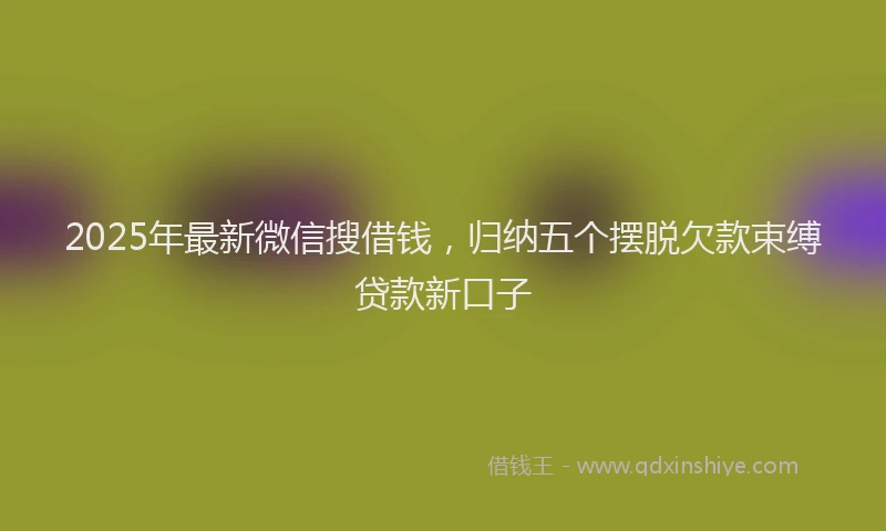 2025年最新微信搜借钱，归纳五个摆脱欠款束缚贷款新口子