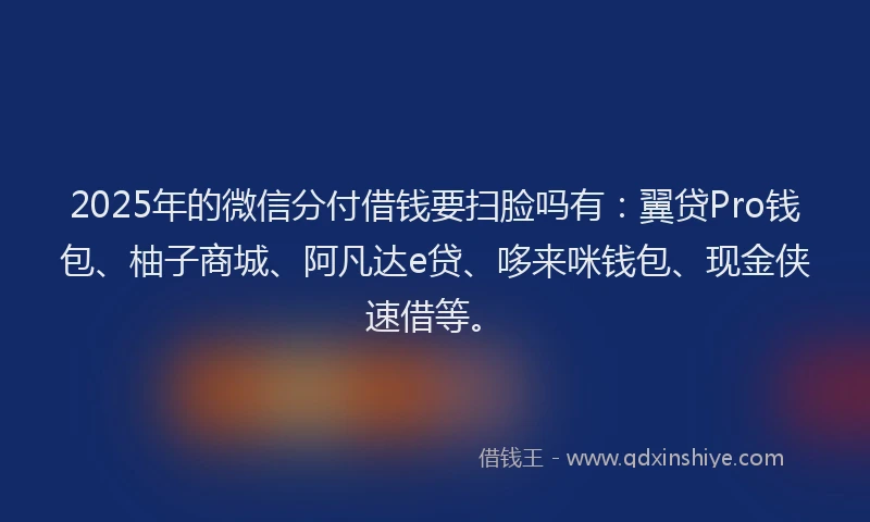 2025年的微信分付借钱要扫脸吗有：翼贷Pro钱包、柚子商城、阿凡达e贷、哆来咪钱包、现金侠速借等。