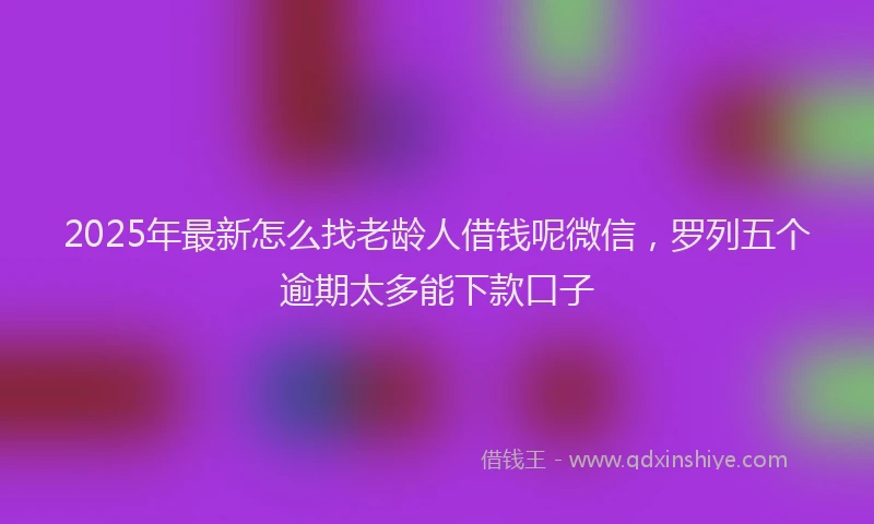 2025年最新怎么找老龄人借钱呢微信，罗列五个逾期太多能下款口子